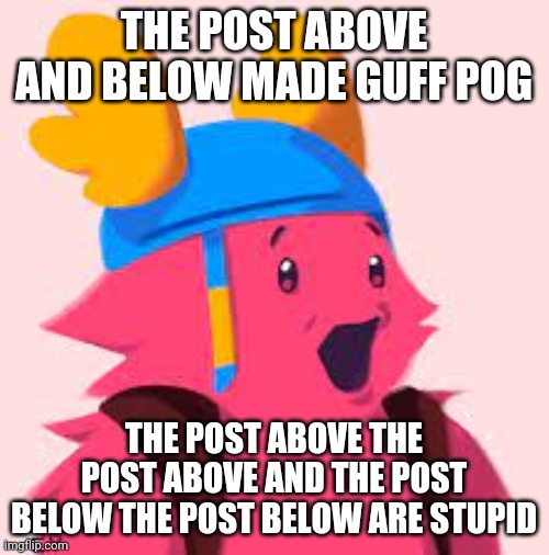 E | THE POST ABOVE AND BELOW MADE GUFF POG; THE POST ABOVE THE POST ABOVE AND THE POST BELOW THE POST BELOW ARE STUPID | image tagged in guff pog | made w/ Imgflip meme maker