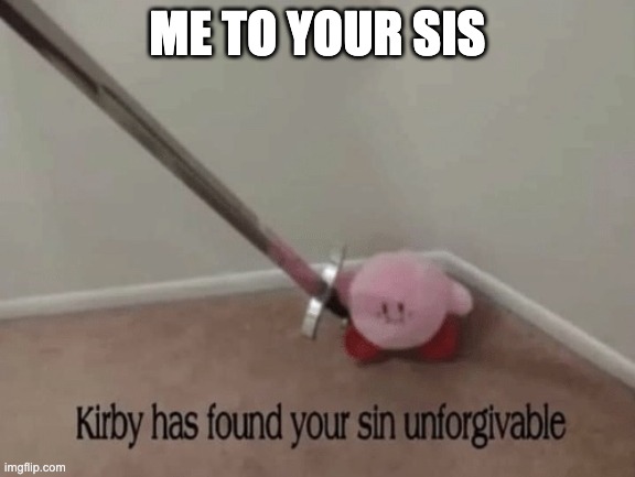 Kirby has found your sin unforgivable | ME TO YOUR SIS | image tagged in kirby has found your sin unforgivable | made w/ Imgflip meme maker
