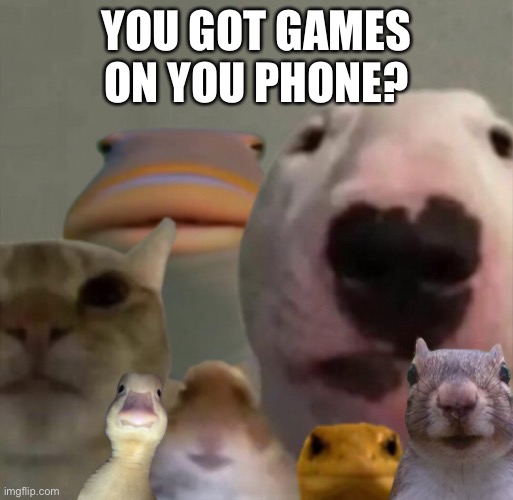 the council is asking | YOU GOT GAMES ON YOU PHONE? | image tagged in the council remastered | made w/ Imgflip meme maker