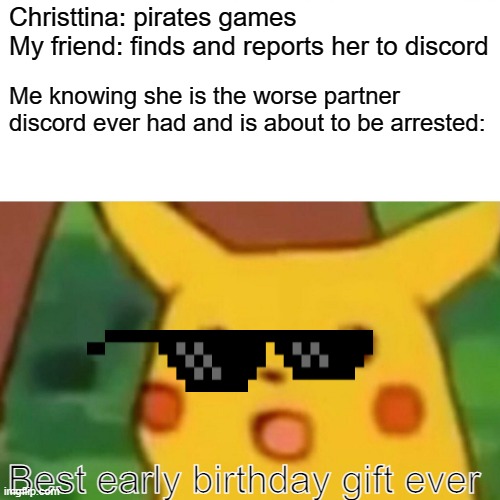 Gamer gets gunned | Christtina: pirates games 
My friend: finds and reports her to discord; Me knowing she is the worse partner discord ever had and is about to be arrested:; Best early birthday gift ever | image tagged in memes,surprised pikachu | made w/ Imgflip meme maker