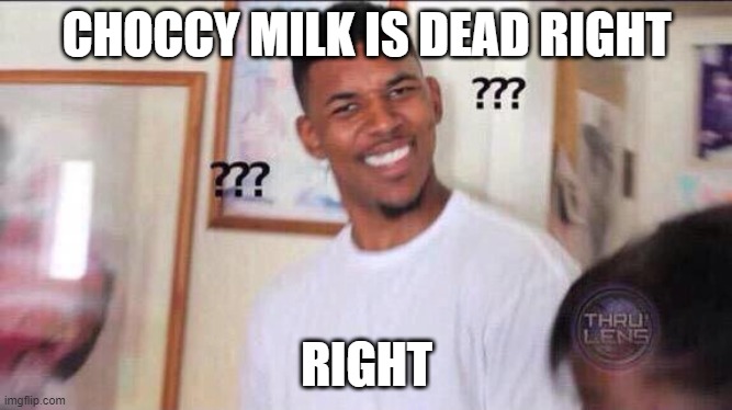 pls tell me | CHOCCY MILK IS DEAD RIGHT; RIGHT | image tagged in black guy confused | made w/ Imgflip meme maker