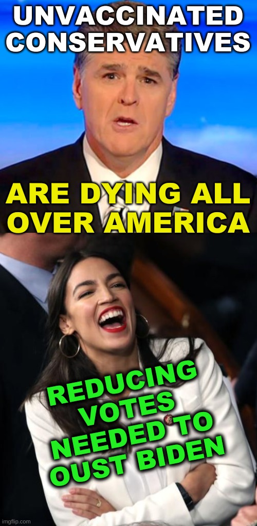 ironic, nyet? | UNVACCINATED
CONSERVATIVES; ARE DYING ALL
OVER AMERICA; REDUCING
VOTES
NEEDED TO
OUST BIDEN | image tagged in sean hannity fox news cropped,aoc laughing,antivax,stupid people,russian troll farms,conservative logic | made w/ Imgflip meme maker