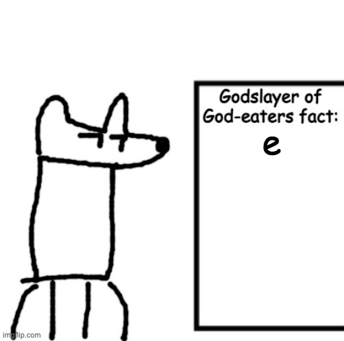 Godslayer of God-eaters fact | e | image tagged in godslayer of god-eaters fact | made w/ Imgflip meme maker