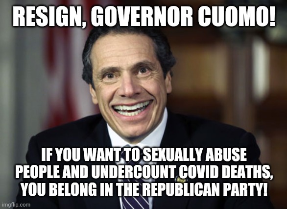 Prosecute Cuomo | RESIGN, GOVERNOR CUOMO! IF YOU WANT TO SEXUALLY ABUSE PEOPLE AND UNDERCOUNT COVID DEATHS, YOU BELONG IN THE REPUBLICAN PARTY! | image tagged in andrew cuomo,get out | made w/ Imgflip meme maker