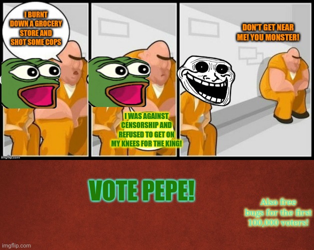 Everyone gets propaganda day! | I BURNT DOWN A GROCERY STORE AND SHOT SOME COPS; DON'T GET NEAR ME! YOU MONSTER! I WAS AGAINST CENSORSHIP AND REFUSED TO GET ON MY KNEES FOR THE KING! VOTE PEPE! Also free bugs for the first 100,000 voters! | image tagged in troll jail,blank red background,political,propaganda,day | made w/ Imgflip meme maker