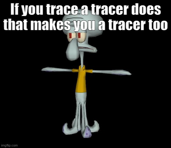 Squidward t-pose | If you trace a tracer does that makes you a tracer too | made w/ Imgflip meme maker