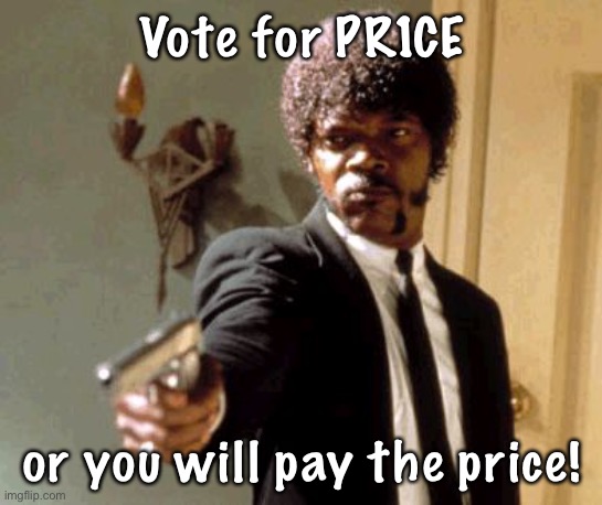Vote for PR1CE, IncognitoGuy and Pollard in the next election! | Vote for PR1CE; or you will pay the price! | image tagged in memes,say that again i dare you | made w/ Imgflip meme maker