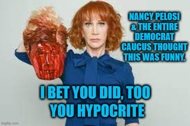 NANCY PELOSI & THE ENTIRE DEMOCRAT CAUCUS THOUGHT THIS WAS FUNNY. I BET YOU DID, TOO YOU HYPOCRITE | made w/ Imgflip meme maker