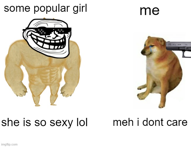 School memes | some popular girl; me; she is so sexy lol; meh i dont care | image tagged in memes,buff doge vs cheems | made w/ Imgflip meme maker