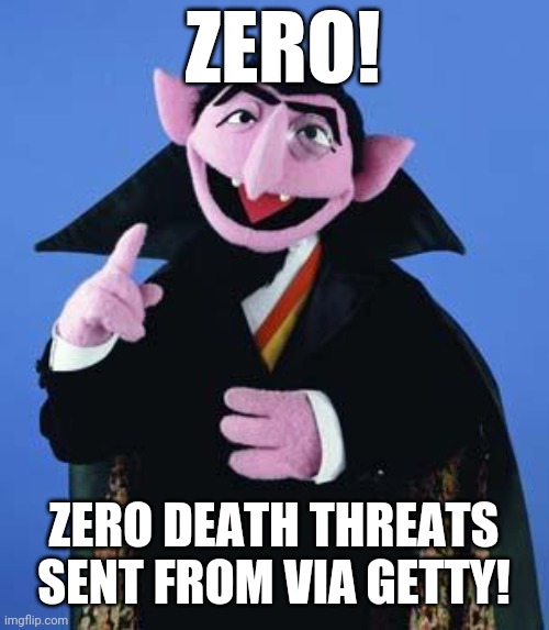 The Count | ZERO! ZERO DEATH THREATS SENT FROM VIA GETTY! | image tagged in the count | made w/ Imgflip meme maker