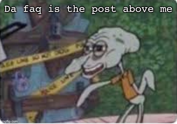 Squidward on drugs | Da faq is the post above me | image tagged in squidward on drugs | made w/ Imgflip meme maker