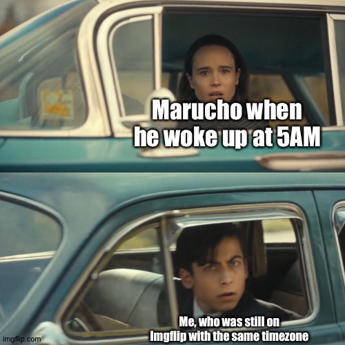 Vanya and number 5 umbrella academy car meme | Marucho when he woke up at 5AM; Me, who was still on Imgflip with the same timezone | image tagged in vanya and number 5 umbrella academy car meme | made w/ Imgflip meme maker