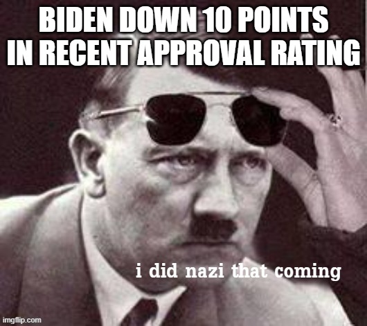 He is barley staying afloat now | BIDEN DOWN 10 POINTS IN RECENT APPROVAL RATING | image tagged in hitler i did nazi that coming,biden | made w/ Imgflip meme maker