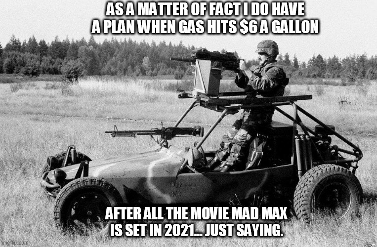gas prices | AS A MATTER OF FACT I DO HAVE A PLAN WHEN GAS HITS $6 A GALLON; AFTER ALL THE MOVIE MAD MAX IS SET IN 2021... JUST SAYING. | image tagged in angry man | made w/ Imgflip meme maker