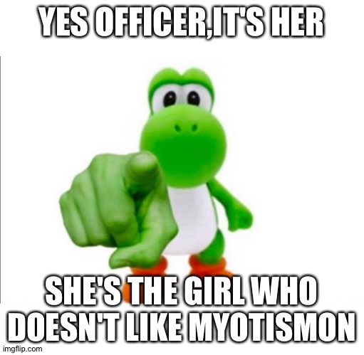 Pointing Yoshi | YES OFFICER,IT'S HER; SHE'S THE GIRL WHO DOESN'T LIKE MYOTISMON | image tagged in pointing yoshi | made w/ Imgflip meme maker