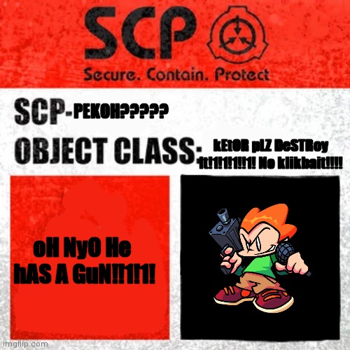 pEKoh is an ScP??!?!??! Not feik!!!!!! | PEKOH????? kEtOR pLZ DeSTRoy It!1!1!1!!1! No klikbait!!!! oH NyO He
 hAS A GuN!!1!1! | image tagged in scp label template keter | made w/ Imgflip meme maker