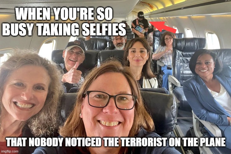 Sometimes the whole plane is full of terrorists | WHEN YOU'RE SO BUSY TAKING SELFIES; THAT NOBODY NOTICED THE TERRORIST ON THE PLANE | image tagged in texas democrats,your tax money at work | made w/ Imgflip meme maker
