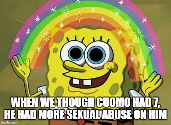 Unstable as ever for the butcher in New York | WHEN WE THOUGH CUOMO HAD 7, HE HAD MORE SEXUAL ABUSE ON HIM | image tagged in memes,imagination spongebob,andrew cuomo | made w/ Imgflip meme maker