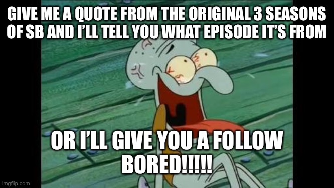 Isi | GIVE ME A QUOTE FROM THE ORIGINAL 3 SEASONS OF SB AND I’LL TELL YOU WHAT EPISODE IT’S FROM; OR I’LL GIVE YOU A FOLLOW
BORED!!!!! | image tagged in squidward laugh | made w/ Imgflip meme maker