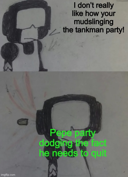 tankman says | I don’t really like how your mudslinging the tankman party! Pepe party dodging the fact he needs to quit | image tagged in tankman says | made w/ Imgflip meme maker