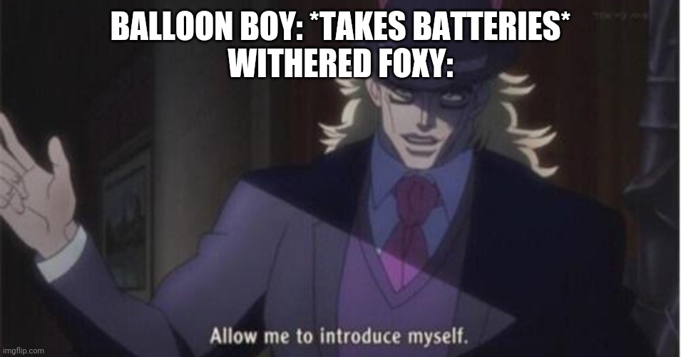 Allow me to introduce myself(jojo) | BALLOON BOY: *TAKES BATTERIES*
WITHERED FOXY: | image tagged in allow me to introduce myself jojo | made w/ Imgflip meme maker