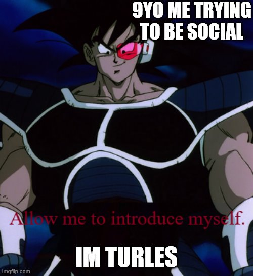 Allow Me To Introduce Myself Turles | 9YO ME TRYING TO BE SOCIAL; IM TURLES | image tagged in allow me to introduce myself turles | made w/ Imgflip meme maker