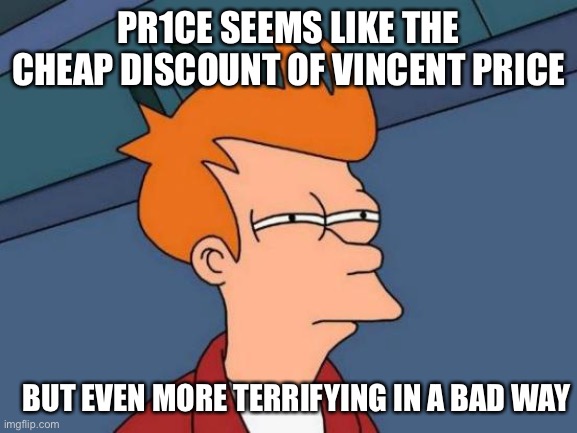 Pepe party for august 29th. don’t take it personally | PR1CE SEEMS LIKE THE CHEAP DISCOUNT OF VINCENT PRICE; BUT EVEN MORE TERRIFYING IN A BAD WAY | image tagged in memes,futurama fry,pepe party | made w/ Imgflip meme maker