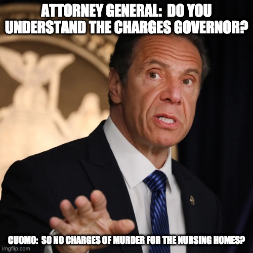 oh just sexual assualt but not murder? - rohb/rupe | ATTORNEY GENERAL:  DO YOU UNDERSTAND THE CHARGES GOVERNOR? CUOMO:  SO NO CHARGES OF MURDER FOR THE NURSING HOMES? | image tagged in andrew cuomo,murder,covid murderer | made w/ Imgflip meme maker