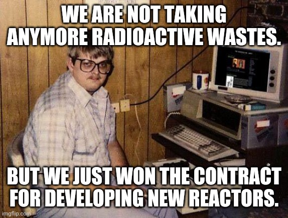 meanwhile in idaho |  WE ARE NOT TAKING ANYMORE RADIOACTIVE WASTES. BUT WE JUST WON THE CONTRACT FOR DEVELOPING NEW REACTORS. | image tagged in computer nerd | made w/ Imgflip meme maker