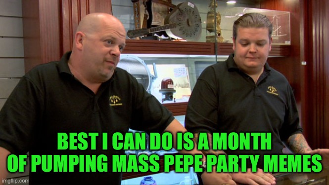 Pawn Stars Best I Can Do | BEST I CAN DO IS A MONTH OF PUMPING MASS PEPE PARTY MEMES | image tagged in pawn stars best i can do | made w/ Imgflip meme maker
