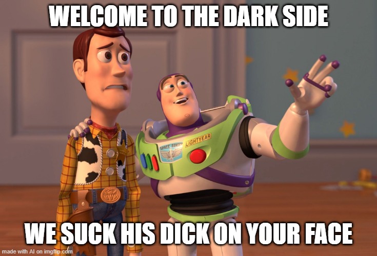 AI, WTF? | WELCOME TO THE DARK SIDE; WE SUCK HIS DICK ON YOUR FACE | image tagged in memes,x x everywhere | made w/ Imgflip meme maker