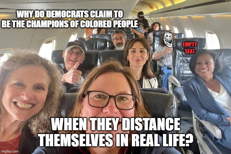 Texas Democrats | WHY DO DEMOCRATS CLAIM TO BE THE CHAMPIONS OF COLORED PEOPLE; EMPTY SEAT; WHEN THEY DISTANCE THEMSELVES IN REAL LIFE? | image tagged in texas democrats | made w/ Imgflip meme maker