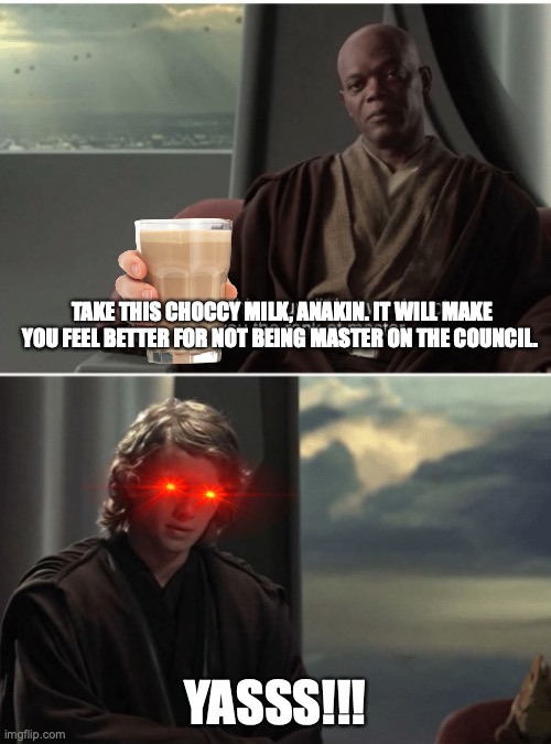 You are on this council | TAKE THIS CHOCCY MILK, ANAKIN. IT WILL MAKE YOU FEEL BETTER FOR NOT BEING MASTER ON THE COUNCIL. YASSS!!! | image tagged in you are on this council,choccy milk,have some choccy milk,chocolate milk,star wars,anakin skywalker | made w/ Imgflip meme maker
