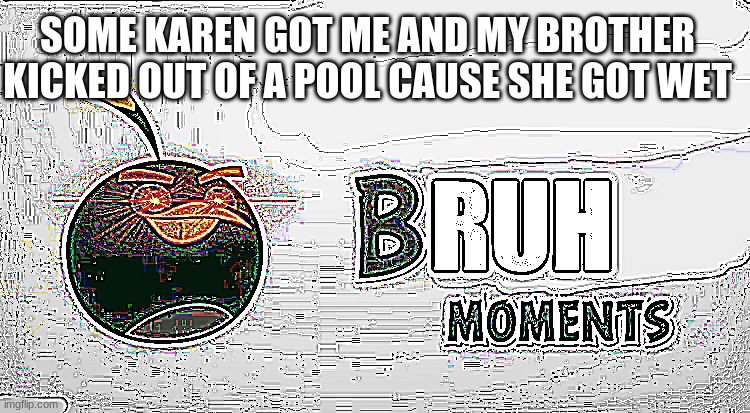 Bruh Moments | SOME KAREN GOT ME AND MY BROTHER KICKED OUT OF A POOL CAUSE SHE GOT WET | image tagged in bruh moments | made w/ Imgflip meme maker