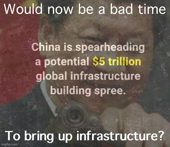 While democracies squabble, China is building its “Belt-and-Road” across the world! They’re laughing at us! Sad! | Would now be a bad time; To bring up infrastructure? | image tagged in infrastructure,infrastructure week,xi jinping,is laughing,at us,sad so sad | made w/ Imgflip meme maker