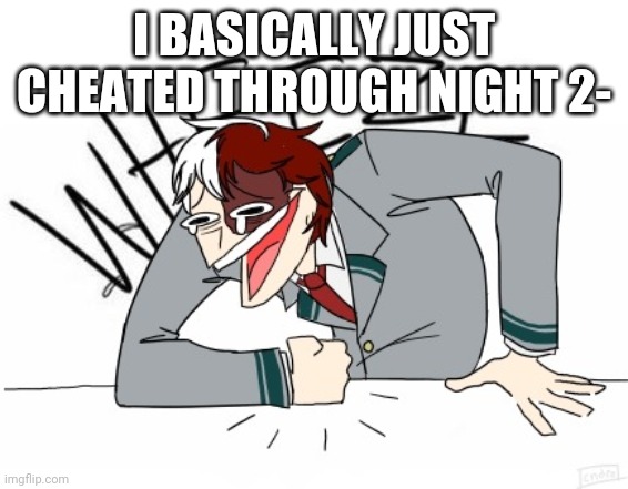 Lol | I BASICALLY JUST CHEATED THROUGH NIGHT 2- | image tagged in todoroki wheeze | made w/ Imgflip meme maker