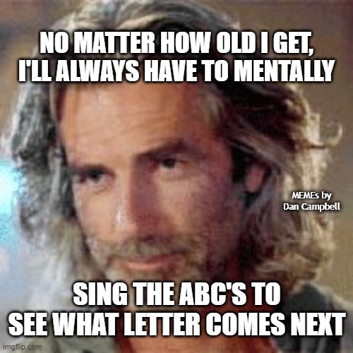 Sam Elliott Roadhouse | NO MATTER HOW OLD I GET,
I'LL ALWAYS HAVE TO MENTALLY; MEMEs by Dan Campbell; SING THE ABC'S TO SEE WHAT LETTER COMES NEXT | image tagged in sam elliott roadhouse | made w/ Imgflip meme maker