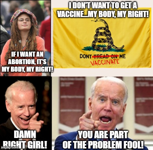 Yeah, Then There's This....... | I DON'T WANT TO GET A VACCINE...MY BODY, MY RIGHT! IF I WANT AN ABORTION, IT'S MY BODY, MY RIGHT! DAMN RIGHT GIRL! YOU ARE PART OF THE PROBLEM FOOL! | image tagged in memes,college liberal | made w/ Imgflip meme maker