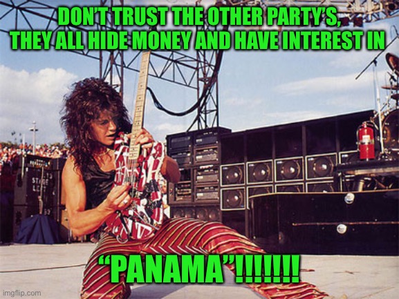 Pepe party august 29th | DON’T TRUST THE OTHER PARTY’S, THEY ALL HIDE MONEY AND HAVE INTEREST IN; “PANAMA”!!!!!!! | image tagged in eddie van halen,pepe party | made w/ Imgflip meme maker