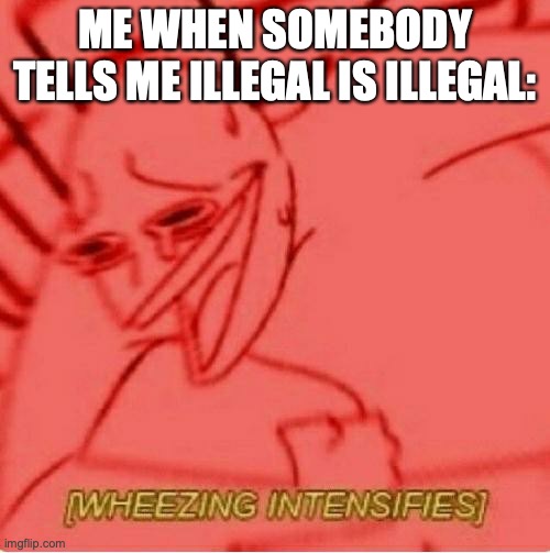 Yeah right | ME WHEN SOMEBODY TELLS ME ILLEGAL IS ILLEGAL: | image tagged in wheeze | made w/ Imgflip meme maker