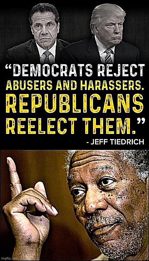 Weinstein = Cancelled. Bill Clinton = Cancelled. Cuomo = Cancelled. Trump? More loved by Republicans than ever. | image tagged in democrats reject abusers and harassers,morgan freeman this hq,conservative hypocrisy,sexual harassment,abuse,democrats | made w/ Imgflip meme maker