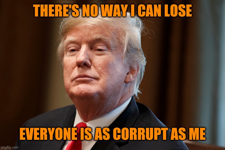 Trump | THERE'S NO WAY I CAN LOSE EVERYONE IS AS CORRUPT AS ME | image tagged in trump | made w/ Imgflip meme maker