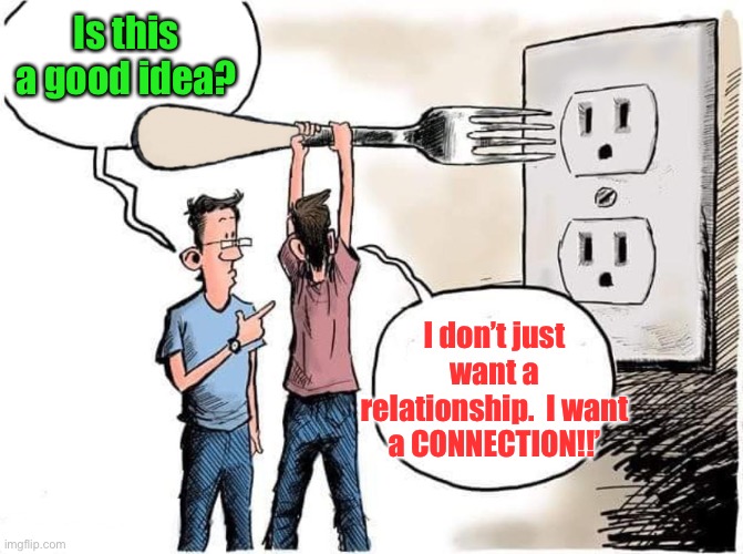 Sticking Fork In Electric Outlet | Is this a good idea? I don’t just want a relationship.  I want a CONNECTION!!’ | image tagged in sticking fork in electric outlet | made w/ Imgflip meme maker