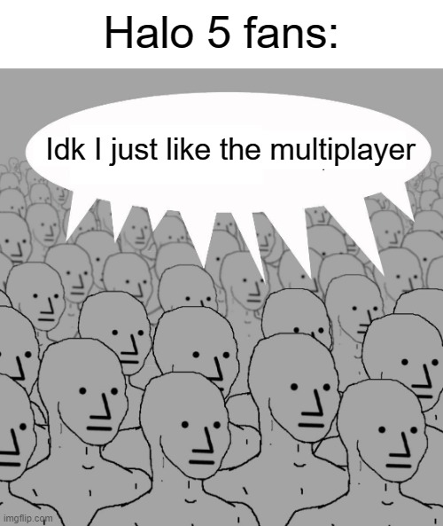 Original trilogy games next :0 | Halo 5 fans:; Idk I just like the multiplayer | image tagged in npc,halo | made w/ Imgflip meme maker