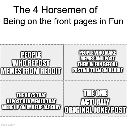 Step up your game | Being on the front pages in Fun; PEOPLE WHO REPOST MEMES FROM REDDIT; PEOPLE WHO MAKE MEMES AND POST THEM IN FUN BEFORE POSTING THEM ON REDDIT; THE ONE ACTUALLY ORIGINAL JOKE/POST; THE GUYS THAT REPOST OLD MEMES THAT WERE UP ON IMGFLIP ALREADY | image tagged in four horsemen | made w/ Imgflip meme maker