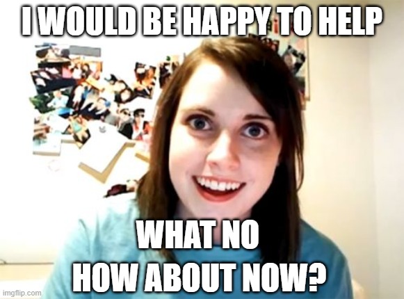 Hey I am only trying to Help You! | I WOULD BE HAPPY TO HELP; WHAT NO; HOW ABOUT NOW? | image tagged in memes,overly attached girlfriend,help me | made w/ Imgflip meme maker