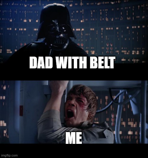 True!! | DAD WITH BELT; ME | image tagged in memes,star wars no | made w/ Imgflip meme maker