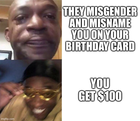 Black Guy Crying and Black Guy Laughing | THEY MISGENDER AND MISNAME YOU ON YOUR BIRTHDAY CARD; YOU GET $100 | image tagged in black guy crying and black guy laughing | made w/ Imgflip meme maker
