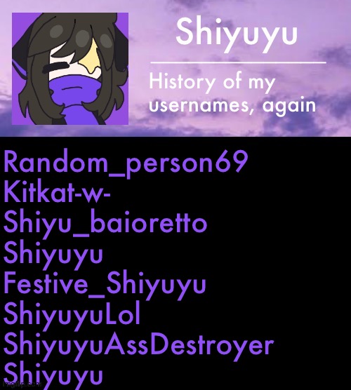 History of my usernames, again; Random_person69
Kitkat-w-
Shiyu_baioretto
Shiyuyu
Festive_Shiyuyu
ShiyuyuLol
ShiyuyuAssDestroyer
Shiyuyu | image tagged in yourmom com | made w/ Imgflip meme maker