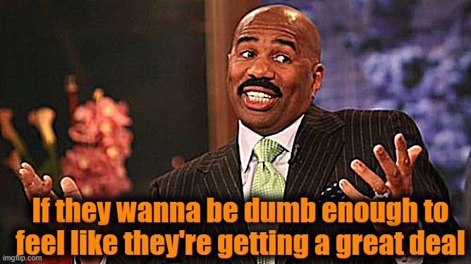 Steve Harvey Meme | If they wanna be dumb enough to feel like they're getting a great deal | image tagged in memes,steve harvey | made w/ Imgflip meme maker